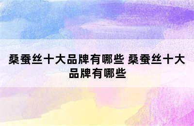 桑蚕丝十大品牌有哪些 桑蚕丝十大品牌有哪些